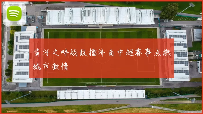 黄河之畔战鼓擂济南中超赛事点燃城市激情